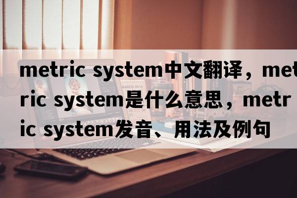metric system中文翻譯，metric system是什么意思，metric system發(fā)音、用法及例句