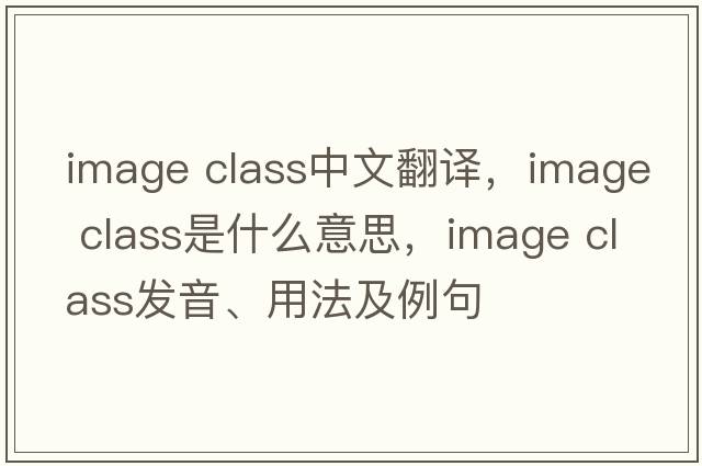 image class中文翻譯，image class是什么意思，image class發(fā)音、用法及例句