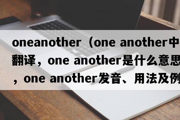 oneanother（one another中文翻譯，one another是什么意思，one another發(fā)音、用法及例句）