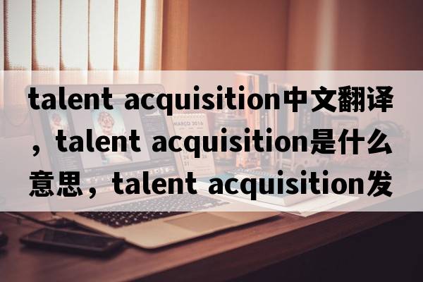 talent acquisition中文翻譯，talent acquisition是什么意思，talent acquisition發(fā)音、用法及例句