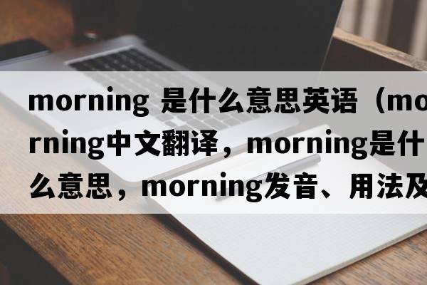 morning 是什么意思英語(yǔ)（morning中文翻譯，morning是什么意思，morning發(fā)音、用法及例句）