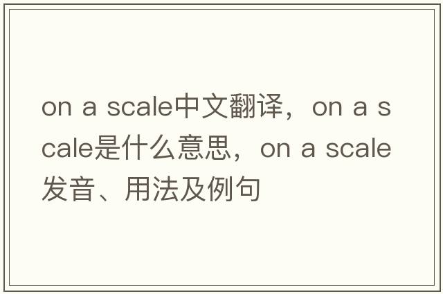 on a scale中文翻譯，on a scale是什么意思，on a scale發(fā)音、用法及例句