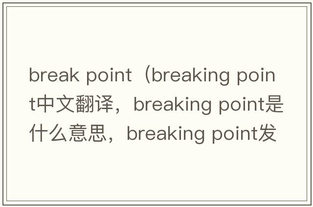break point（breaking point中文翻譯，breaking point是什么意思，breaking point發(fā)音、用法及例句）