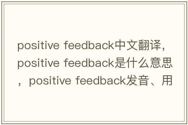 positive feedback中文翻譯，positive feedback是什么意思，positive feedback發(fā)音、用法及例句