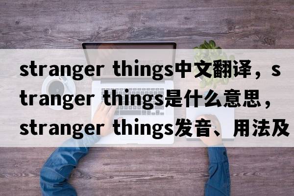 stranger things中文翻譯，stranger things是什么意思，stranger things發(fā)音、用法及例句