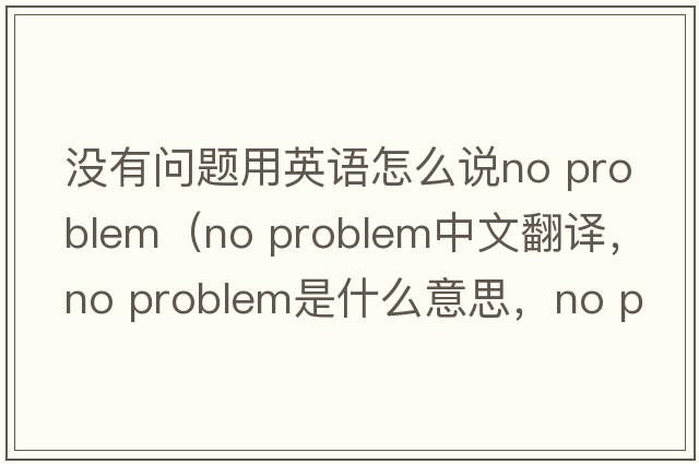 沒(méi)有問(wèn)題用英語(yǔ)怎么說(shuō)no problem（No problem中文翻譯，No problem是什么意思，No problem發(fā)音、用法及例句）