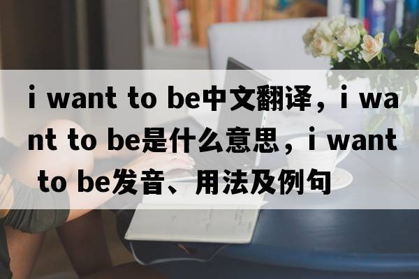 i want to be中文翻譯，i want to be是什么意思，i want to be發(fā)音、用法及例句