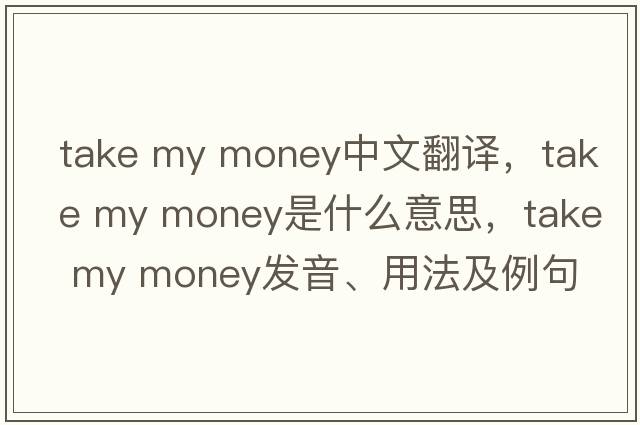 take my money中文翻譯，take my money是什么意思，take my money發(fā)音、用法及例句