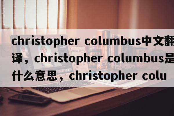 christopher columbus中文翻譯，christopher columbus是什么意思，christopher columbus發(fā)音、用法及例句