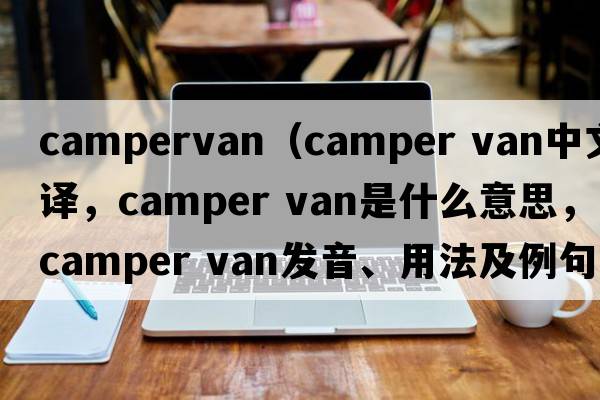 campervan（camper van中文翻譯，camper van是什么意思，camper van發(fā)音、用法及例句）
