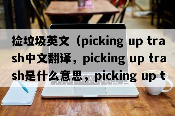 撿垃圾英文（picking up trash中文翻譯，picking up trash是什么意思，picking up trash發(fā)音、用法及例句）