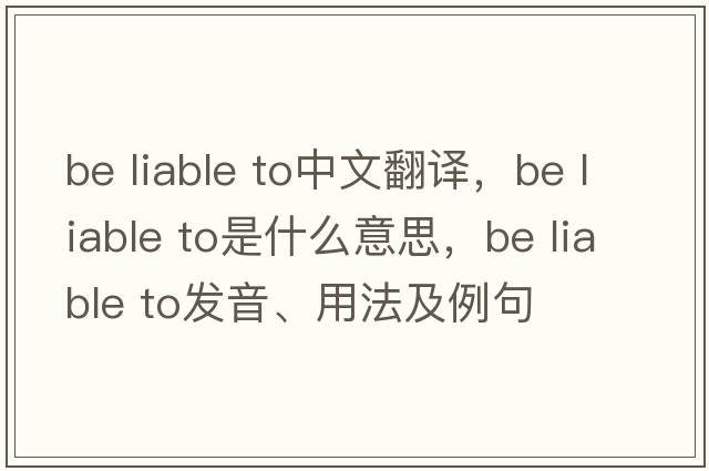 be liable to中文翻譯，be liable to是什么意思，be liable to發(fā)音、用法及例句