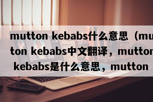 mutton kebabs什么意思（mutton kebabs中文翻譯，mutton kebabs是什么意思，mutton kebabs發(fā)音、用法及例句）