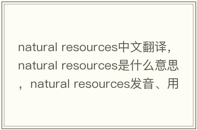 natural resources中文翻譯，natural resources是什么意思，natural resources發(fā)音、用法及例句