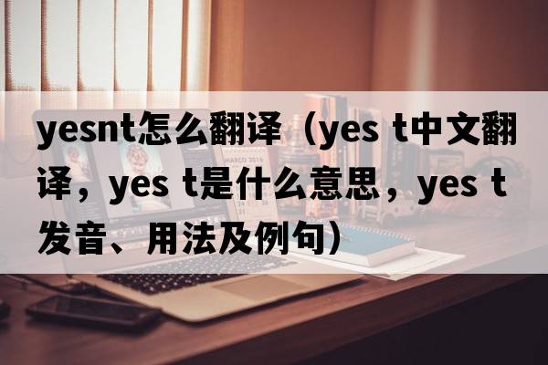 yesnt怎么翻譯（Yes t中文翻譯，Yes t是什么意思，Yes t發(fā)音、用法及例句）