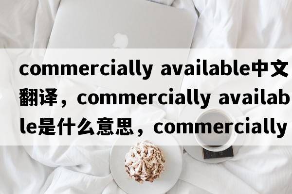 commercially available中文翻譯，commercially available是什么意思，commercially available發(fā)音、用法及例句