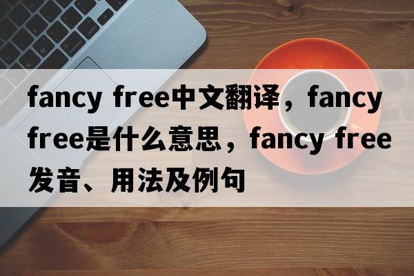 fancy free中文翻譯，fancy free是什么意思，fancy free發(fā)音、用法及例句
