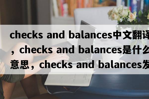 checks and balances中文翻譯，checks and balances是什么意思，checks and balances發(fā)音、用法及例句