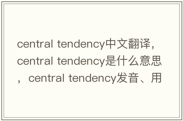 central tendency中文翻譯，central tendency是什么意思，central tendency發(fā)音、用法及例句