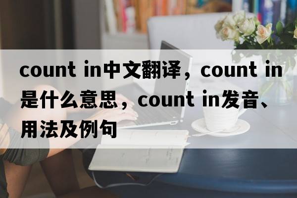 count in中文翻譯，count in是什么意思，count in發(fā)音、用法及例句