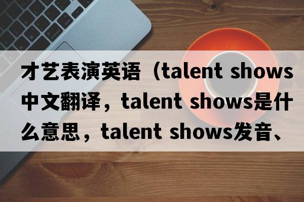 才藝表演英語(yǔ)（talent shows中文翻譯，talent shows是什么意思，talent shows發(fā)音、用法及例句）