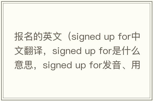 報名的英文（signed up for中文翻譯，signed up for是什么意思，signed up for發(fā)音、用法及例句）