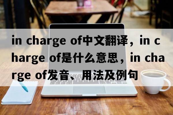 in charge of中文翻譯，in charge of是什么意思，in charge of發(fā)音、用法及例句