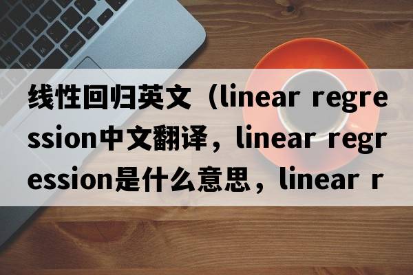 線(xiàn)性回歸英文（linear regression中文翻譯，linear regression是什么意思，linear regression發(fā)音、用法及例句）