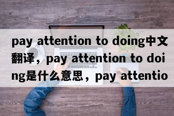 pay attention to doing中文翻譯，pay attention to doing是什么意思，pay attention to doing發(fā)音、用法及例句
