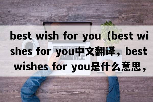best wish for you（best wishes for you中文翻譯，best wishes for you是什么意思，best wishes for you發(fā)音、用法及例句）