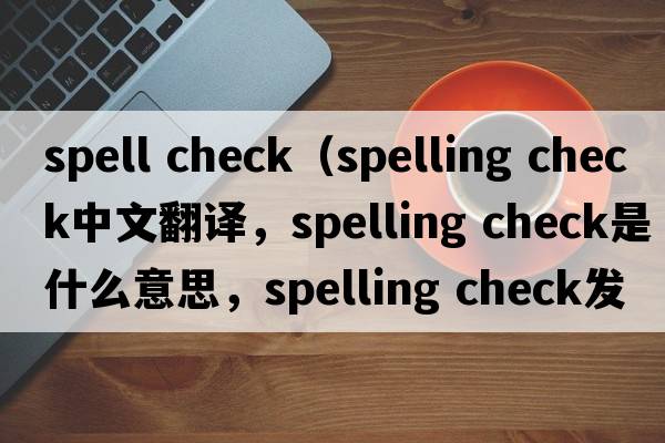 spell check（spelling check中文翻譯，spelling check是什么意思，spelling check發(fā)音、用法及例句）