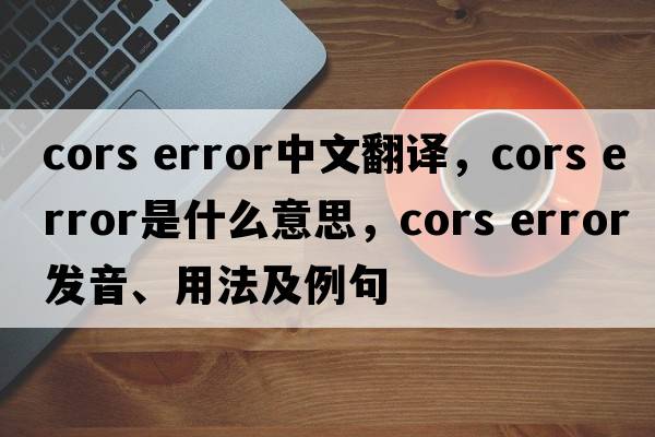 cors error中文翻譯，cors error是什么意思，cors error發(fā)音、用法及例句