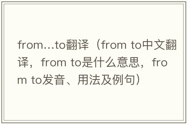 from…to翻譯（from to中文翻譯，from to是什么意思，from to發(fā)音、用法及例句）