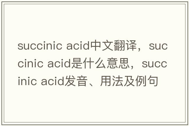 succinic acid中文翻譯，succinic acid是什么意思，succinic acid發(fā)音、用法及例句