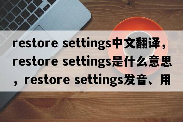 restore settings中文翻譯，restore settings是什么意思，restore settings發(fā)音、用法及例句