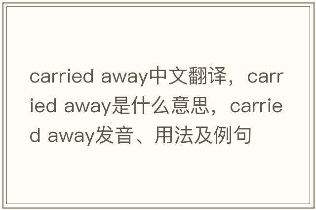 carried away中文翻譯，carried away是什么意思，carried away發(fā)音、用法及例句