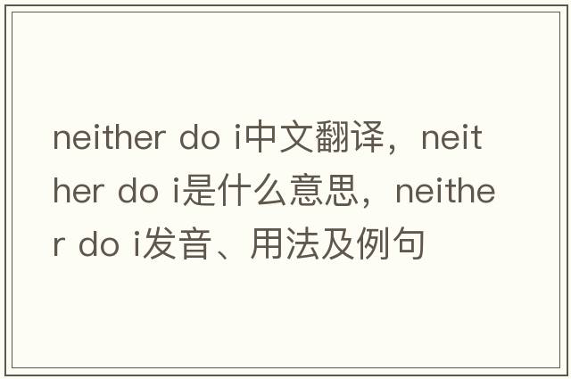 neither do i中文翻譯，neither do i是什么意思，neither do i發(fā)音、用法及例句