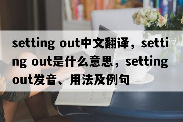 setting out中文翻譯，setting out是什么意思，setting out發(fā)音、用法及例句