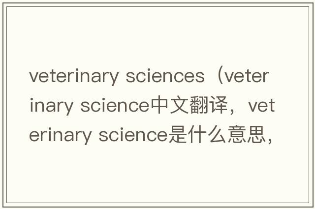 veterinary sciences（veterinary science中文翻譯，veterinary science是什么意思，veterinary science發(fā)音、用法及例句）
