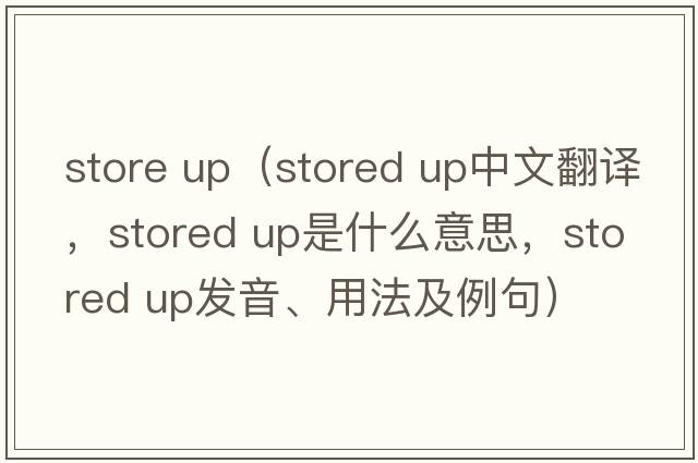 store up（stored up中文翻譯，stored up是什么意思，stored up發(fā)音、用法及例句）