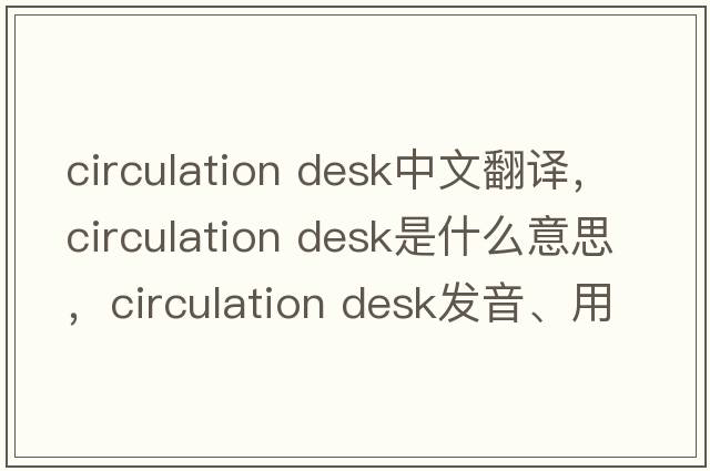 circulation desk中文翻譯，circulation desk是什么意思，circulation desk發(fā)音、用法及例句