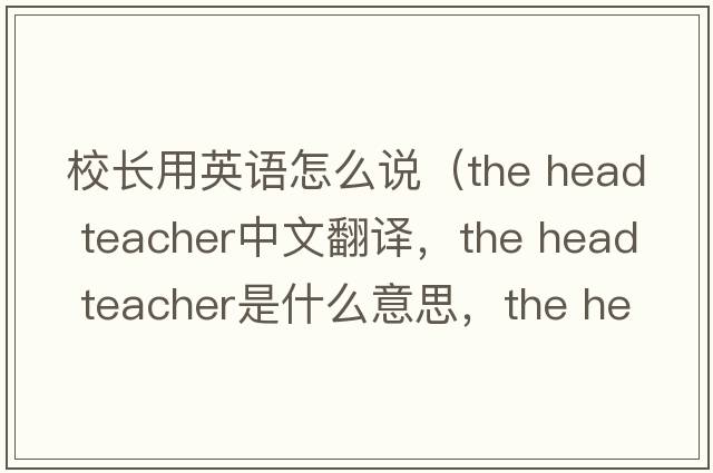 校長(cháng)用英語(yǔ)怎么說(shuō)（the head teacher中文翻譯，the head teacher是什么意思，the head teacher發(fā)音、用法及例句）