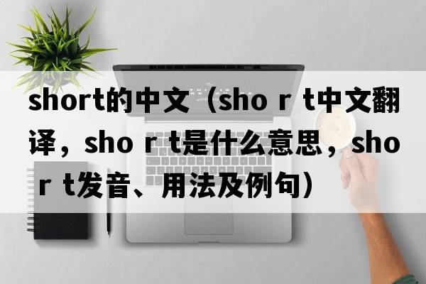 short的中文（sho r t中文翻譯，sho r t是什么意思，sho r t發(fā)音、用法及例句）