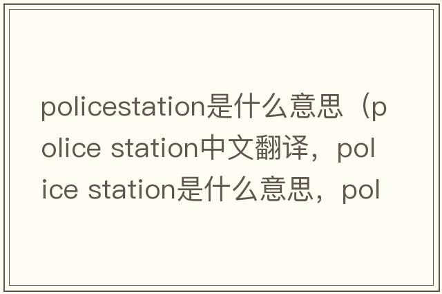 policestation是什么意思（police station中文翻譯，police station是什么意思，police station發(fā)音、用法及例句）