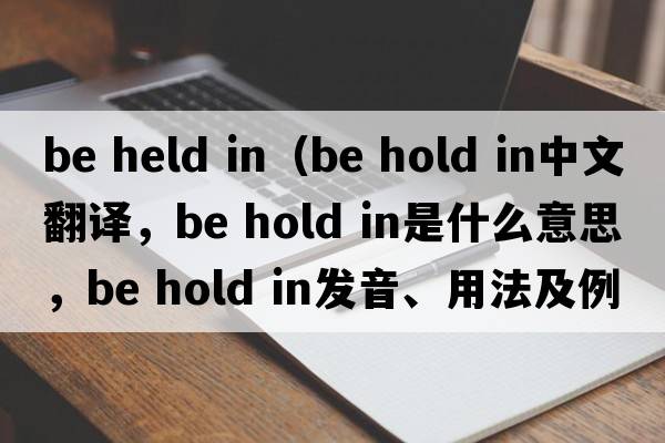 be held in（be hold in中文翻譯，be hold in是什么意思，be hold in發(fā)音、用法及例句）
