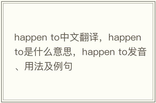 happen to中文翻譯，happen to是什么意思，happen to發(fā)音、用法及例句
