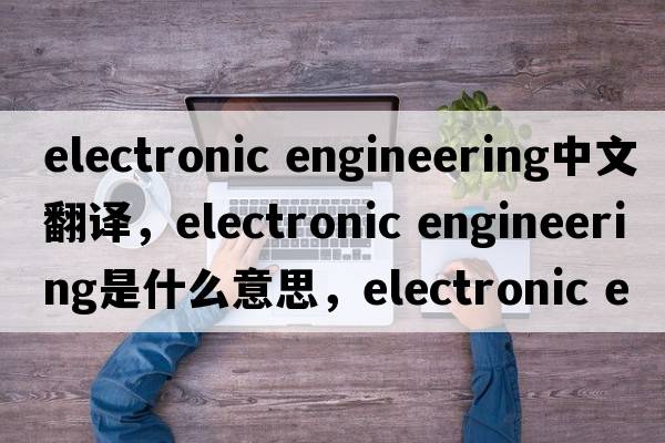 electronic engineering中文翻譯，electronic engineering是什么意思，electronic engineering發(fā)音、用法及例句