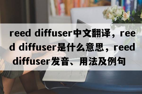 reed diffuser中文翻譯，reed diffuser是什么意思，reed diffuser發(fā)音、用法及例句
