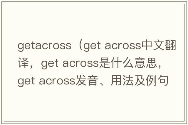 getacross（get across中文翻譯，get across是什么意思，get across發(fā)音、用法及例句）