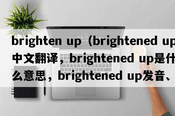 brighten up（brightened up中文翻譯，brightened up是什么意思，brightened up發(fā)音、用法及例句）